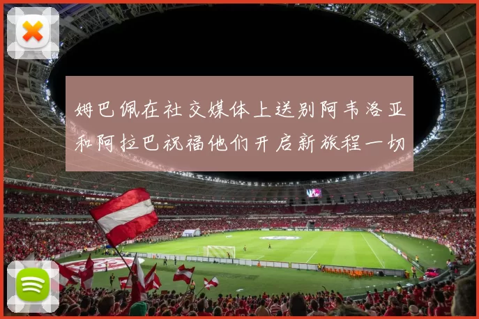 姆巴佩在社交媒体上送别阿韦洛亚和阿拉巴祝福他们开启新旅程一切顺利