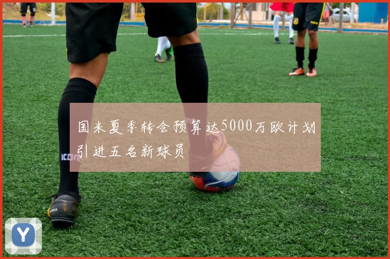 国米夏季转会预算达5000万欧计划引进五名新球员