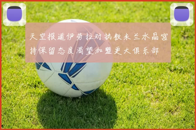 天空报道伊劳拉对执教米兰水晶宫持保留态度渴望加盟更大俱乐部