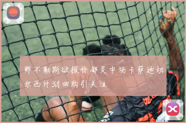 那不勒斯欲报价都灵中场卡萨迪切尔西计划回购引关注