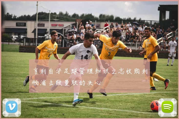 亨利自学足球管理知识立志收购利物浦击败曼联的决心