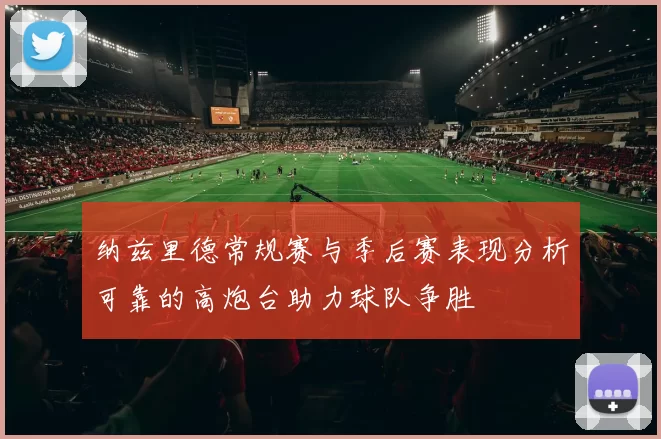 纳兹里德常规赛与季后赛表现分析可靠的高炮台助力球队争胜