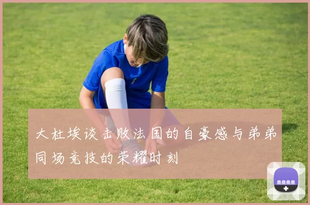 大杜埃谈击败法国的自豪感与弟弟同场竞技的荣耀时刻
