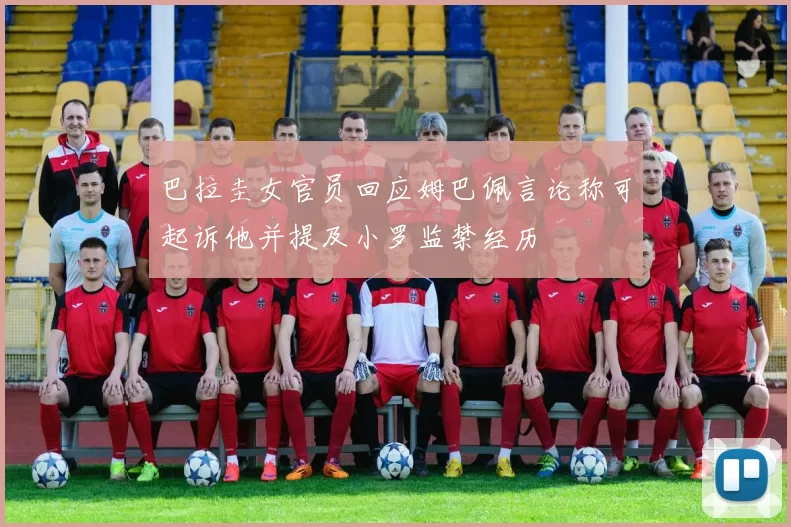 巴拉圭女官员回应姆巴佩言论称可起诉他并提及小罗监禁经历