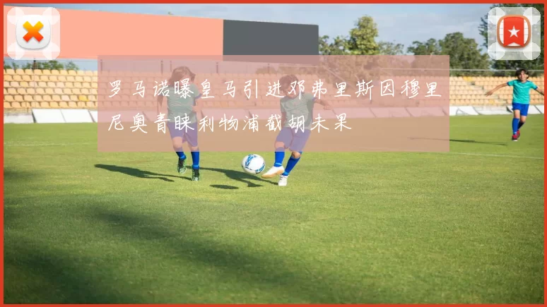 罗马诺曝皇马引进邓弗里斯因穆里尼奥青睐利物浦截胡未果