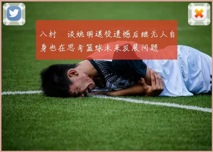 八村塁谈姚明退役遗憾后继无人自身也在思考篮球未来发展问题