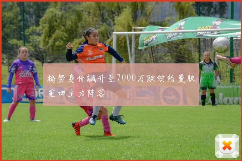 梅努身价飙升至7000万欧续约曼联重回主力阵容