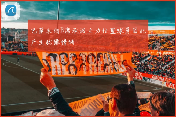 巴萨未向B席承诺主力位置球员因此产生犹豫情绪