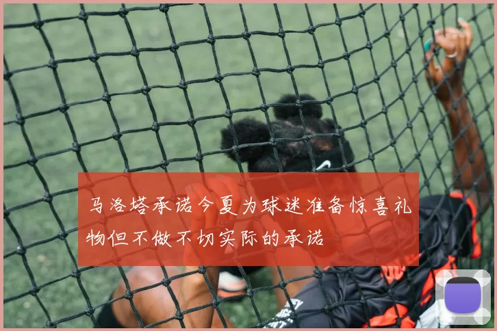 马洛塔承诺今夏为球迷准备惊喜礼物但不做不切实际的承诺