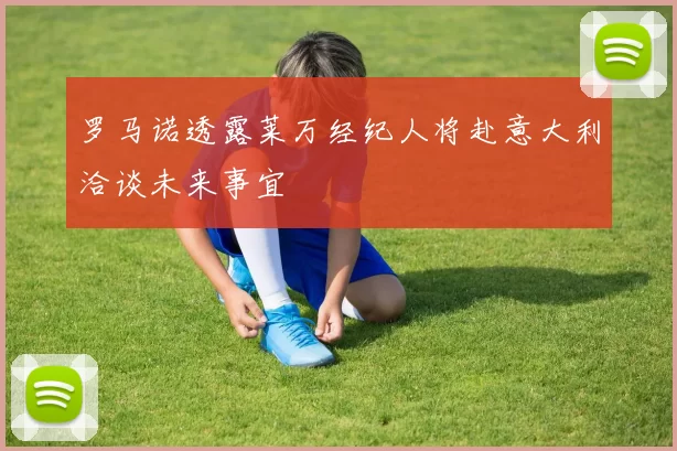 罗马诺透露莱万经纪人将赴意大利洽谈未来事宜