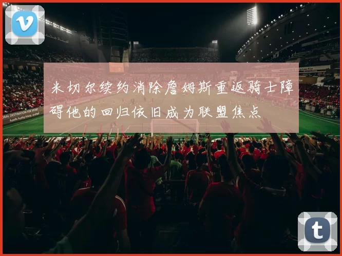 米切尔续约消除詹姆斯重返骑士障碍他的回归依旧成为联盟焦点